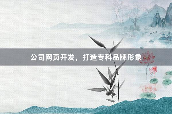 公司网页开发，打造专科品牌形象