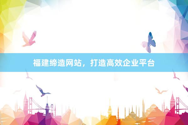 福建缔造网站，打造高效企业平台