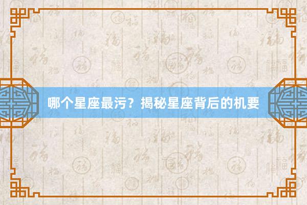 哪个星座最污?揭秘星座背后的机要