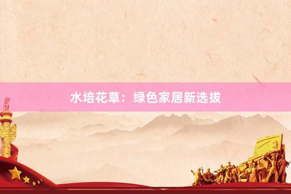 水培花草：绿色家居新选拔