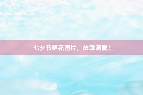 七夕节鲜花图片，放肆满载！